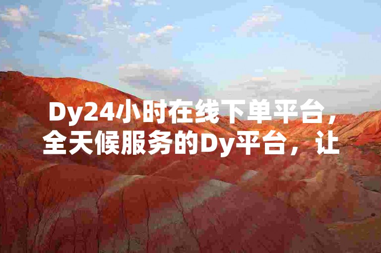 Dy24小时在线下单平台，全天候服务的Dy平台，让购物变得更加轻松便捷。