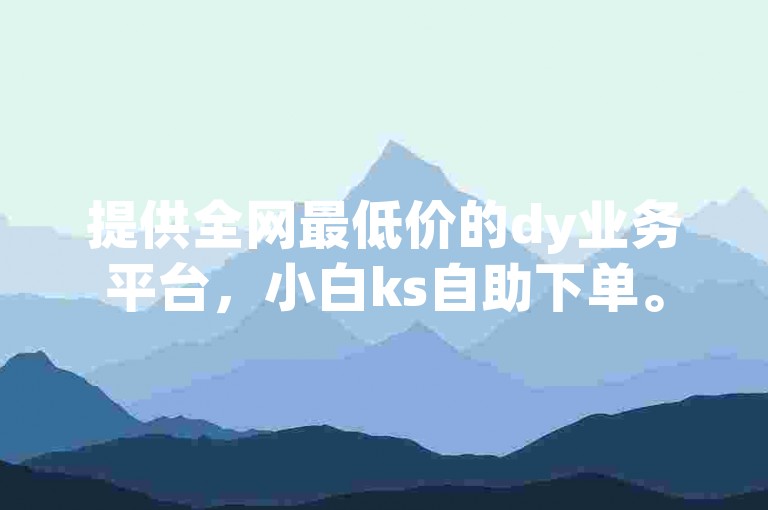 提供全网最低价的dy业务平台，小白ks自助下单。