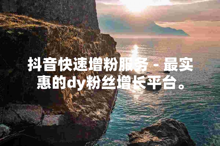 抖音快速增粉服务 - 最实惠的dy粉丝增长平台。