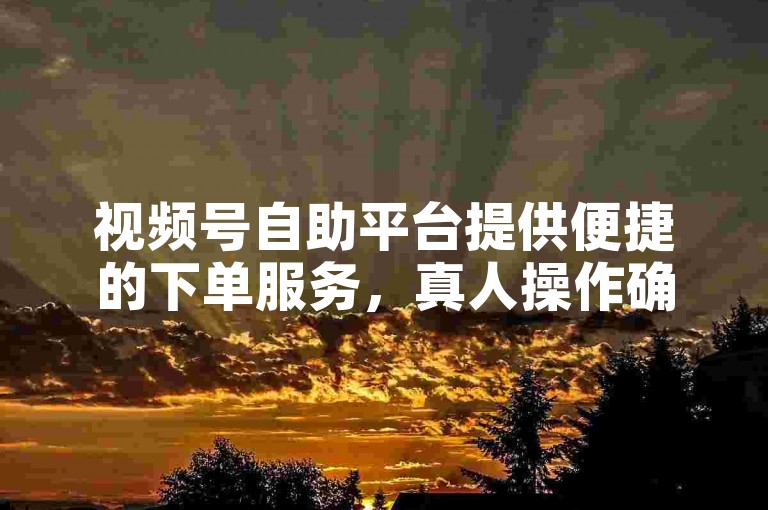 视频号自助平台提供便捷的下单服务，真人操作确保您的业务迅速增长。
