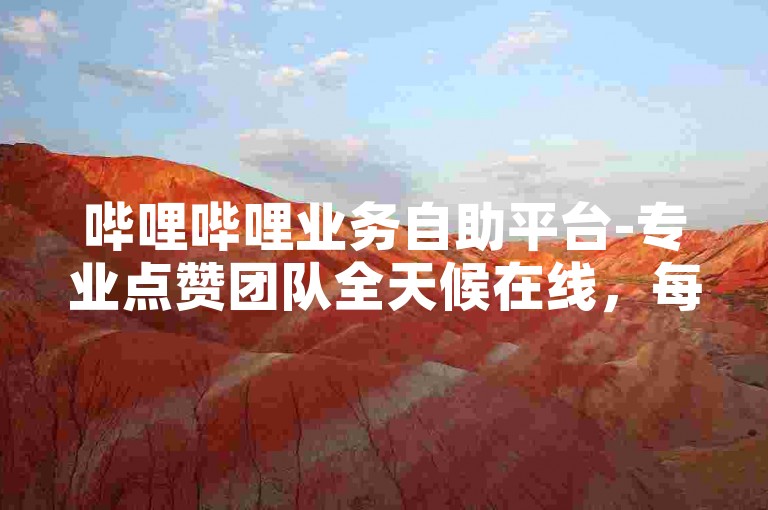 哔哩哔哩业务自助平台-专业点赞团队全天候在线，每日赠送快手免费赞。