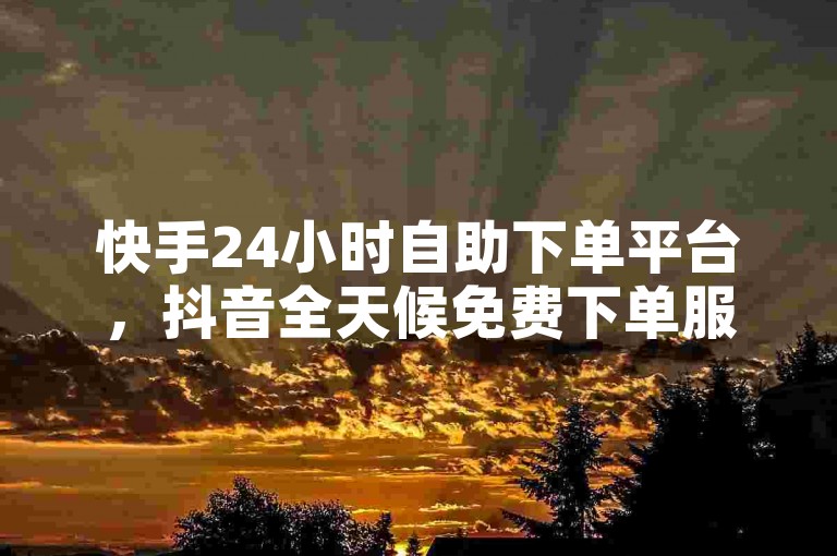 快手24小时自助下单平台，抖音全天候免费下单服务。