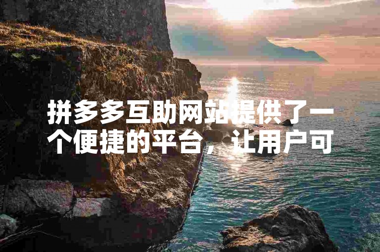 拼多多互助网站提供了一个便捷的平台，让用户可以轻松获取拼多多助力图。