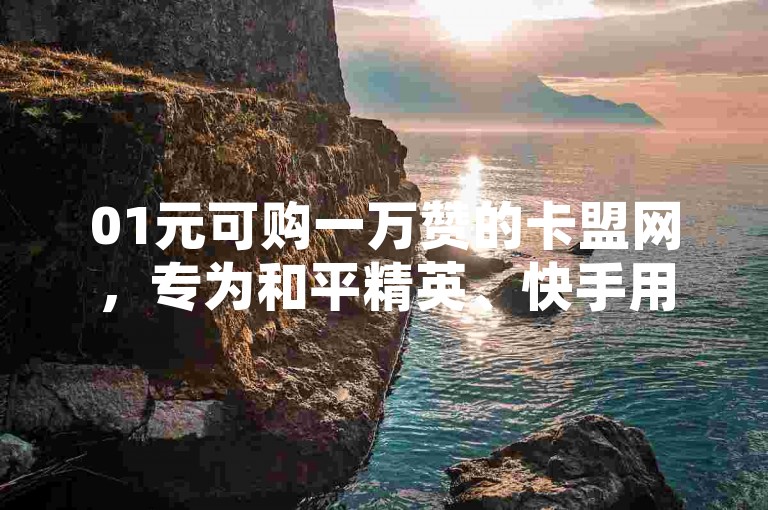 01元可购一万赞的卡盟网，专为和平精英、快手用户提供自助平台服务。