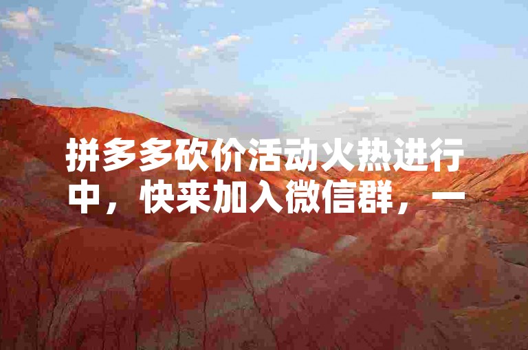 拼多多砍价活动火热进行中，快来加入微信群，一起助力获取超值优惠！