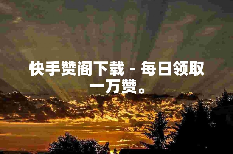 快手赞阁下载 - 每日领取一万赞。