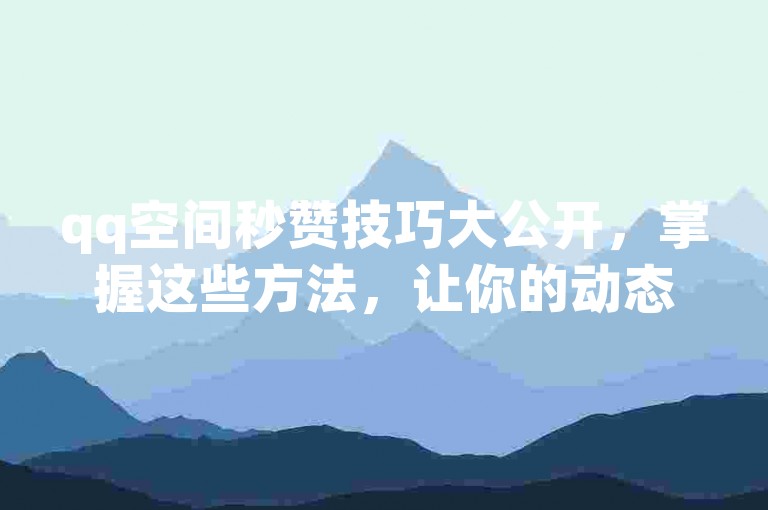 qq空间秒赞技巧大公开，掌握这些方法，让你的动态瞬间获得高赞！2025必备技能。