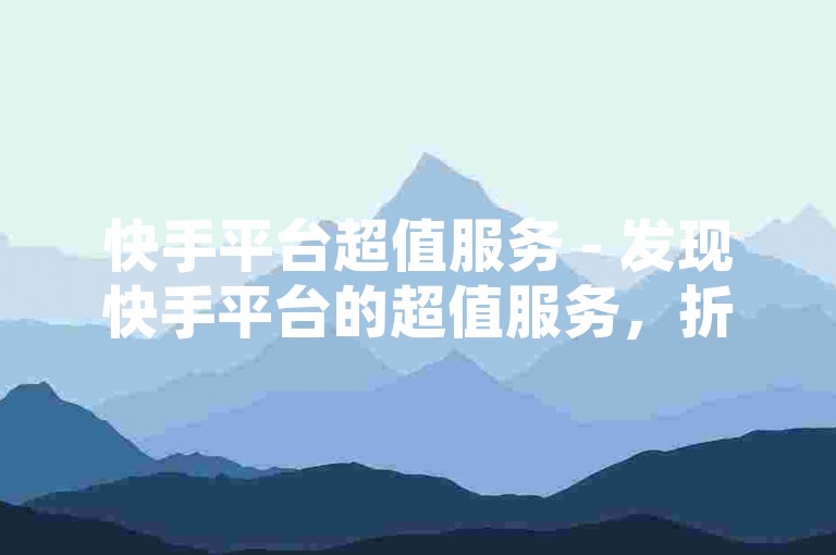 快手平台超值服务 - 发现快手平台的超值服务，折扣优势前所未有！