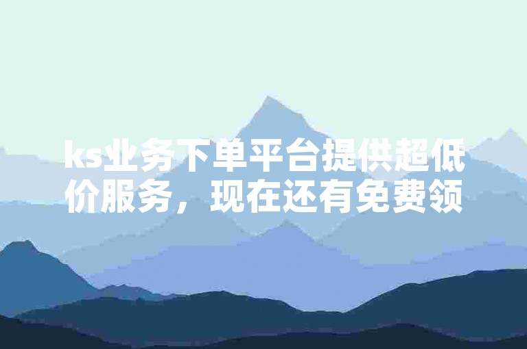 ks业务下单平台提供超低价服务，现在还有免费领取10000播放量的活动。