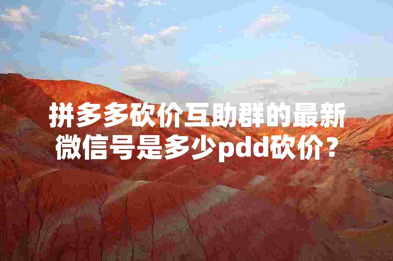 拼多多砍价互助群的最新微信号是多少pdd砍价？