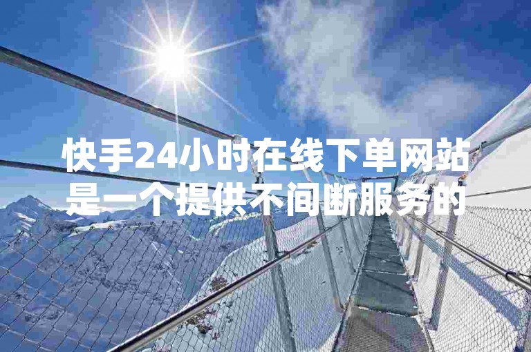 快手24小时在线下单网站是一个提供不间断服务的平台，允许用户随时进行dy业务自助下单操作。