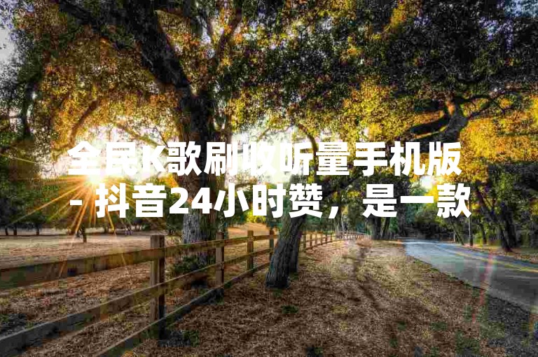 全民K歌刷收听量手机版 - 抖音24小时赞，是一款能够提升歌曲播放量的软件。