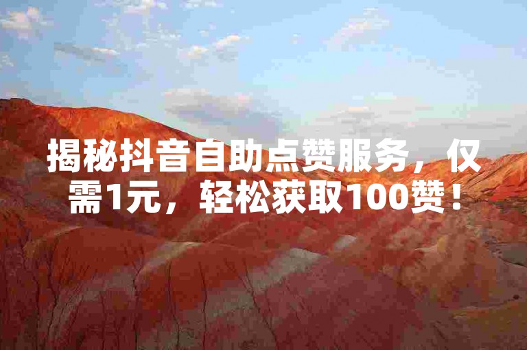 揭秘抖音自助点赞服务，仅需1元，轻松获取100赞！2025年必备技能。