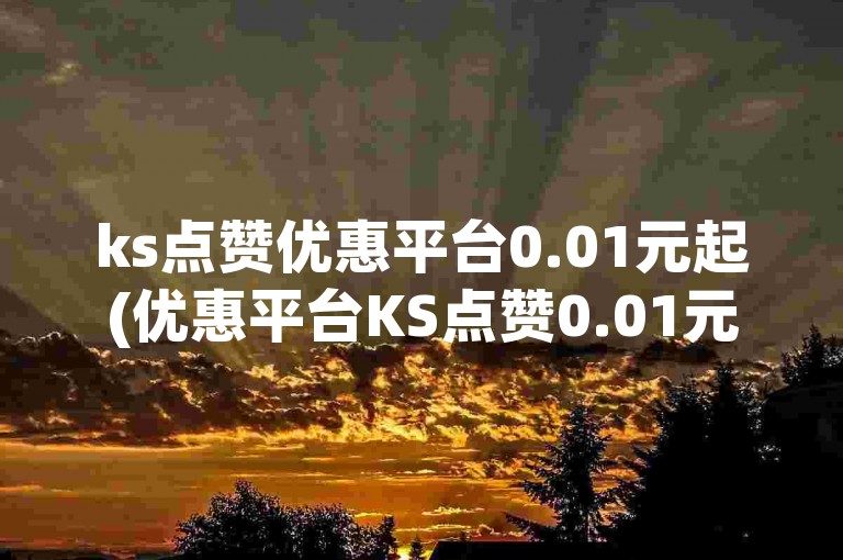 ks点赞优惠平台0.01元起(优惠平台KS点赞0.01元起)