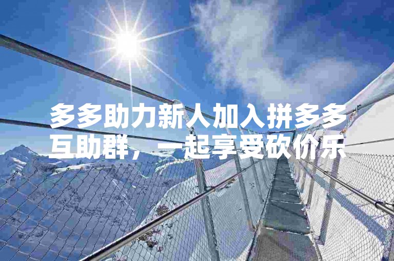 多多助力新人加入拼多多互助群，一起享受砍价乐趣。