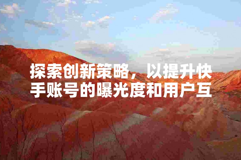 探索创新策略，以提升快手账号的曝光度和用户互动。