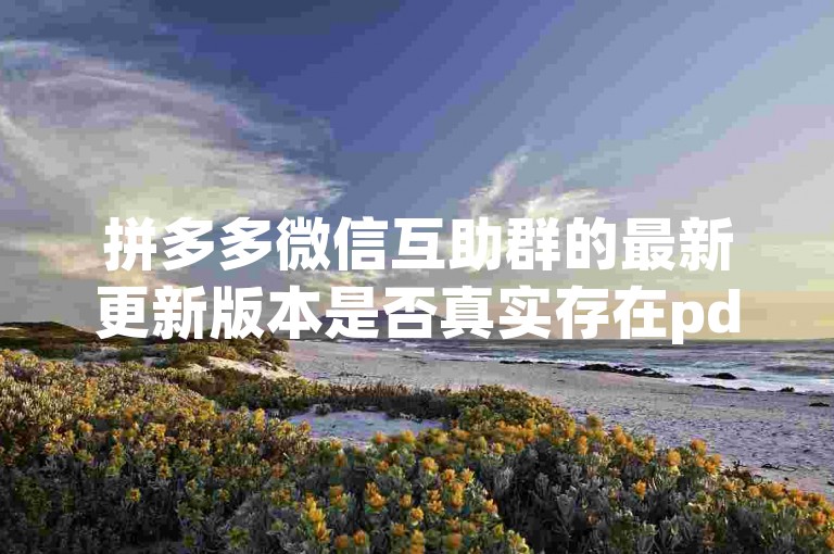 拼多多微信互助群的最新更新版本是否真实存在pdd助力平台？
