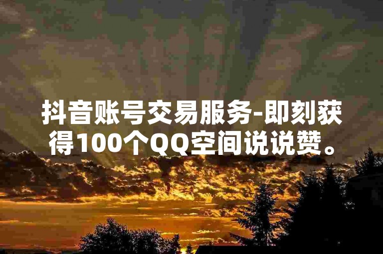抖音账号交易服务-即刻获得100个QQ空间说说赞。