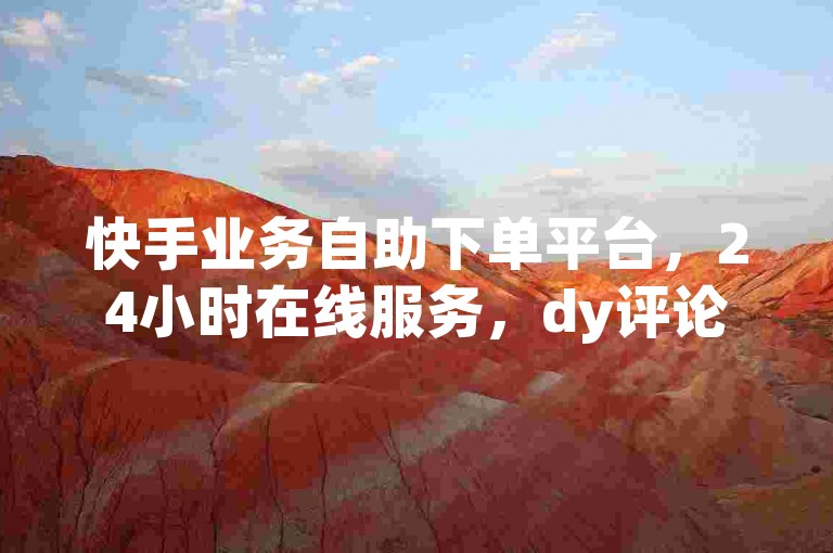 快手业务自助下单平台，24小时在线服务，dy评论点赞仅需6元起。