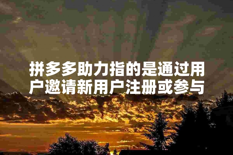 拼多多助力指的是通过用户邀请新用户注册或参与活动来帮助其获取优惠的一种方式。