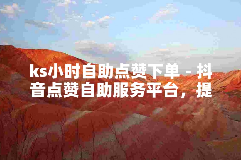 ks小时自助点赞下单 - 抖音点赞自助服务平台，提供便捷的点赞服务。
