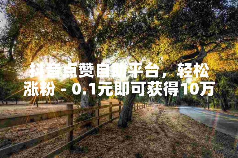 抖音点赞自助平台，轻松涨粉 - 0.1元即可获得10万赞。