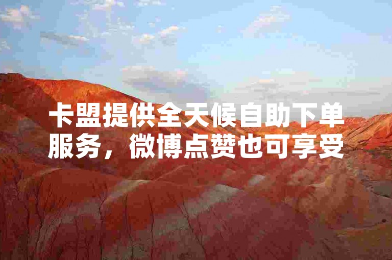 卡盟提供全天候自助下单服务，微博点赞也可享受24小时不间断的自助操作体验。