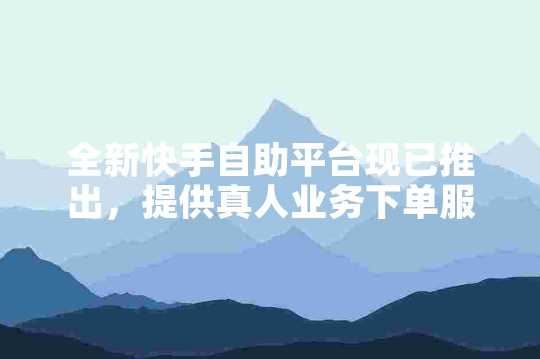全新快手自助平台现已推出，提供真人业务下单服务！