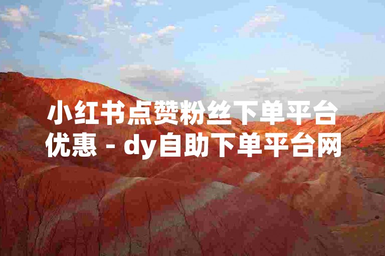 小红书点赞粉丝下单平台优惠 - dy自助下单平台网站个赞