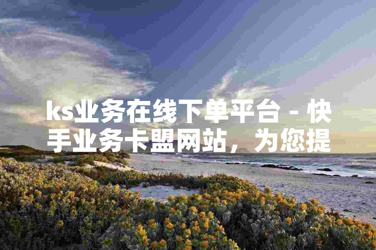 ks业务在线下单平台 - 快手业务卡盟网站，为您提供便捷的快手业务购买服务。