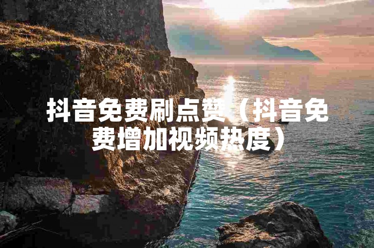 抖音免费刷点赞（抖音免费增加视频热度）