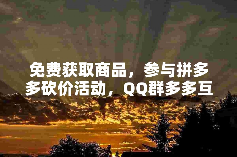 免费获取商品，参与拼多多砍价活动，QQ群多多互助欢迎你的加入！