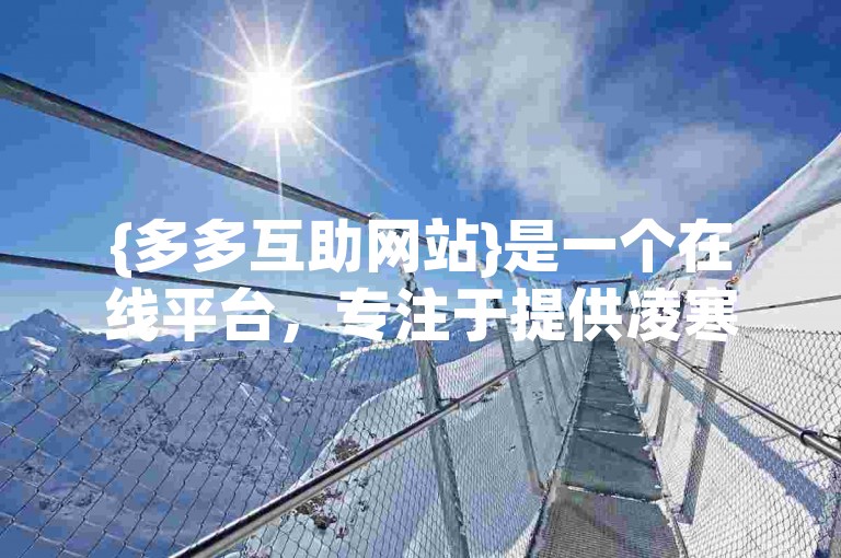 {多多互助网站}是一个在线平台，专注于提供凌寒拼夕夕助力服务。