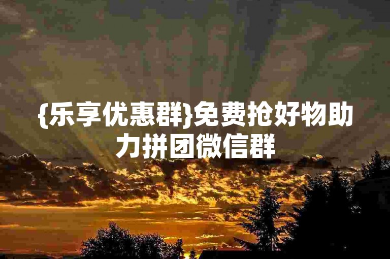 {乐享优惠群}免费抢好物助力拼团微信群