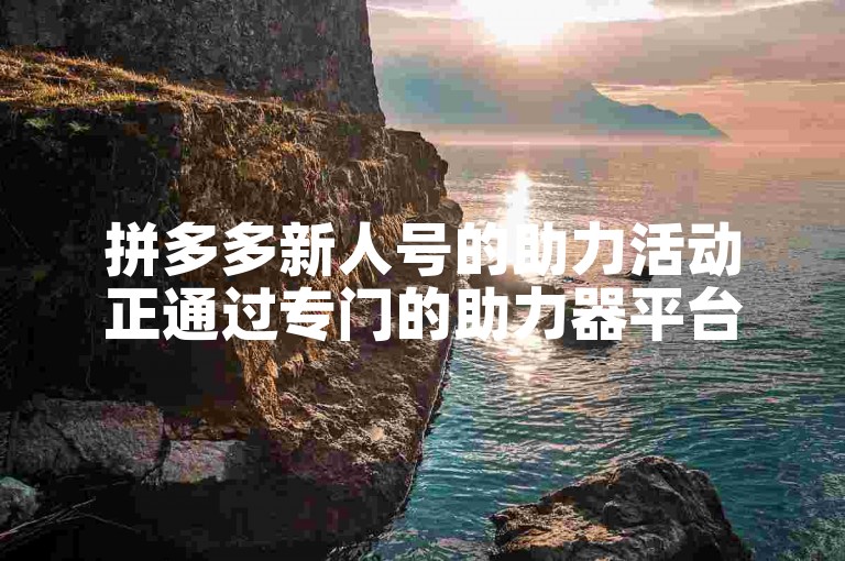 拼多多新人号的助力活动正通过专门的助力器平台吸引更多用户参与。