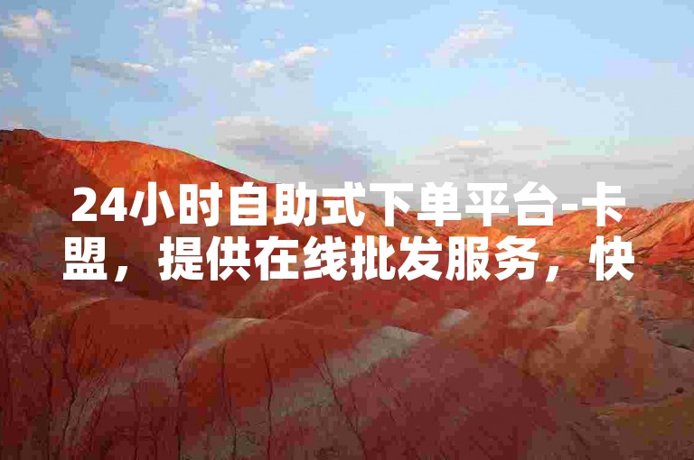 24小时自助式下单平台-卡盟，提供在线批发服务，快速增加1000粉丝仅需1元。