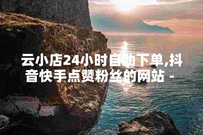 云小店24小时自助下单,抖音快手点赞粉丝的网站 - 超低价快手业务平台 - QQ赞网站2024官方紧急辟谣！