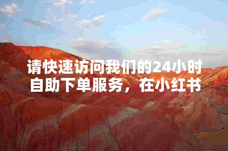 请快速访问我们的24小时自助下单服务，在小红书自助平台上享受秒赞的便捷体验。