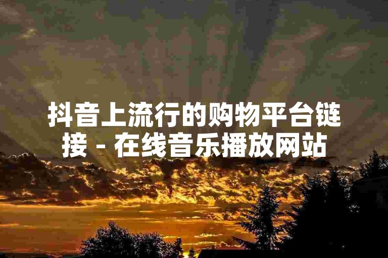 抖音上流行的购物平台链接 - 在线音乐播放网站