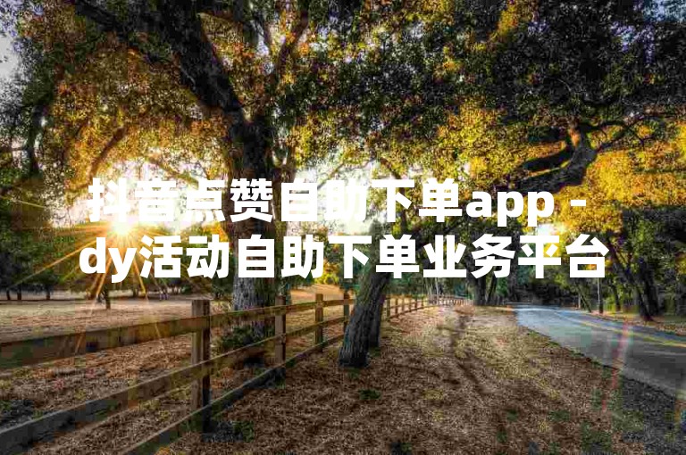 抖音点赞自助下单app - dy活动自助下单业务平台
