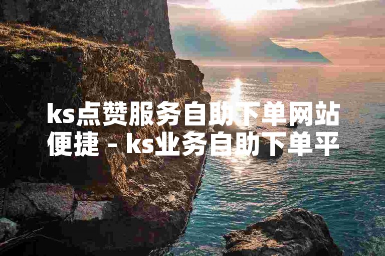 ks点赞服务自助下单网站便捷 - ks业务自助下单平台山西