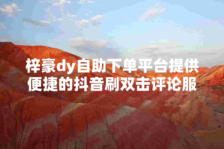梓豪dy自助下单平台提供便捷的抖音刷双击评论服务，让你轻松获得更多互动。
