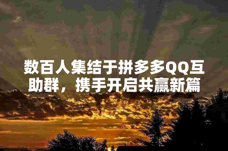 数百人集结于拼多多QQ互助群，携手开启共赢新篇章。