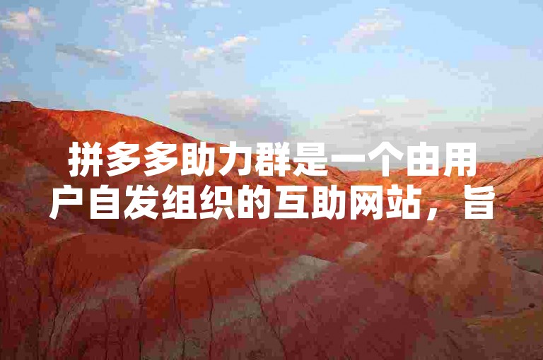 拼多多助力群是一个由用户自发组织的互助网站，旨在帮助大家互相助力获取优惠。