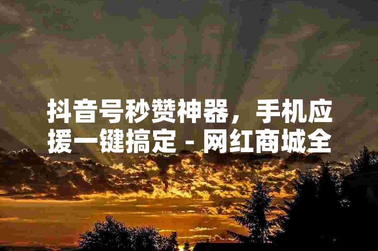 抖音号秒赞神器，手机应援一键搞定 - 网红商城全天候自助服务 - 哪里买抖音号最放心？