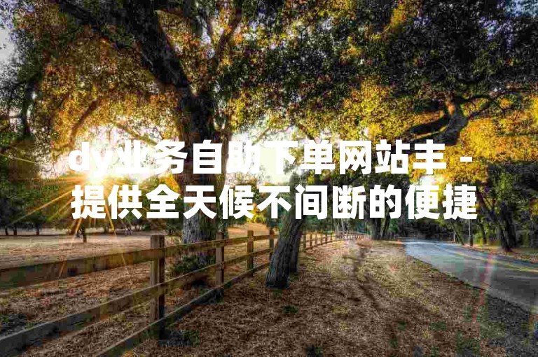 dy业务自助下单网站丰 - 提供全天候不间断的便捷服务。