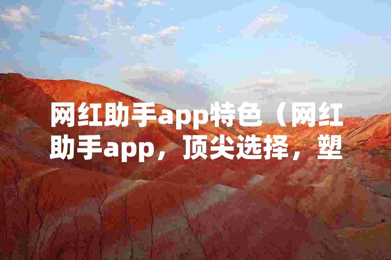 网红助手app特色（网红助手app，顶尖选择，塑造网红新风尚）