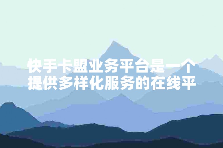 快手卡盟业务平台是一个提供多样化服务的在线平台。