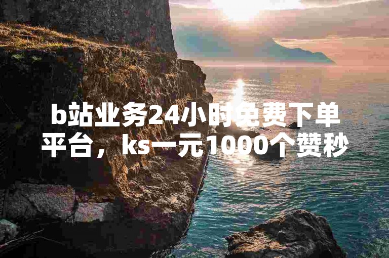 b站业务24小时免费下单平台，ks一元1000个赞秒到软件，让你轻松提升视频热度。