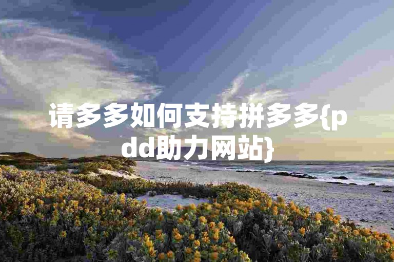 请多多如何支持拼多多{pdd助力网站}